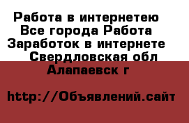 Работа в интернетею - Все города Работа » Заработок в интернете   . Свердловская обл.,Алапаевск г.